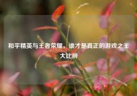 和平精英与王者荣耀，谁才是真正的游戏之王大比拼