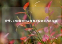 逆战，轻松找到好友及好友位置的方法指南