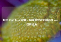 探秘 CSGO Demo 视角，解锁游戏背后精彩及 demo 切换视角