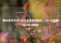 解决使命召唤16游戏老是崩溃困扰，cod16总是崩溃问题全解析