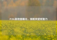 PUBG新地图曝光，领略其壁纸魅力