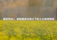 冒险传说3，神秘遗迹召唤之下的上古秘境冒险