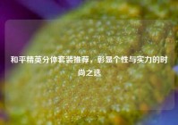 和平精英分体套装推荐，彰显个性与实力的时尚之选