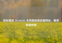 轻松搞定 192.168.101 无线路由器设置网址，畅享高速网络