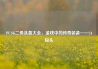 PUBG二级头盔大全，游戏中的传奇装备——24级头