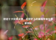 欧冠十大经典决赛，足球史上的璀璨华章与参赛球队