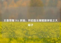 王者荣耀 TCG 折扇，开启指尖策略新体验之大扇子