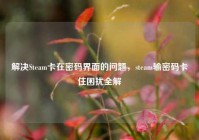 解决Steam卡在密码界面的问题，steam输密码卡住困扰全解
