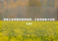 警惕王者荣耀卖星群陷阱，王者卖掉星卡价格几何？