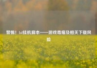 警惕！lol挂机脚本——游戏毒瘤及相关下载风险