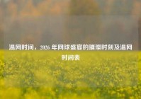 温网时间，2026 年网球盛宴的璀璨时刻及温网时间表