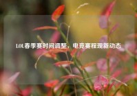 LOL春季赛时间调整，电竞赛程现新动态