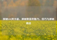 探秘LOL阿卡丽，神秘刺客的魅力、技巧与神秘商店