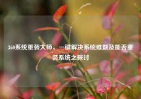 360系统重装大师，一键解决系统难题及能否重装系统之探讨