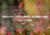 惠普gh10与gm10游戏性能解析，能否畅玩CF及是否适合打游戏