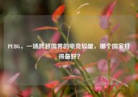PUBG，一场跨越国界的电竞较量，哪个国家打得最好？