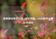 探索解决使命召唤16顿卡问题，COD16突然卡顿如何应对