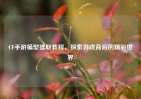 CF手游模型提取教程，探索游戏背后的精彩世界