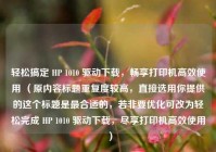 轻松搞定 HP 1010 驱动下载，畅享打印机高效使用 （原内容标题重复度较高，直接选用你提供的这个标题是最合适的，若非要优化可改为轻松完成 HP 1010 驱动下载，尽享打印机高效使用 ）