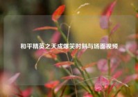 和平精英之天成爆笑时刻与场面视频