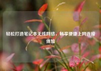轻松打造笔记本无线网络，畅享便捷上网连接体验
