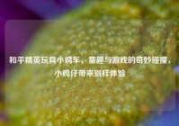 和平精英玩具小鸡车，童趣与游戏的奇妙碰撞，小鸡仔带来别样体验