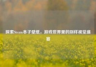 探索Steam本子壁纸，游戏世界里的别样视觉盛宴