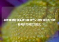 英雄联盟超级英雄技能特效，视觉盛宴与设置指南背后的游戏魅力