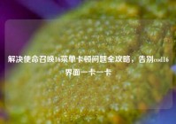 解决使命召唤16菜单卡顿问题全攻略，告别cod16界面一卡一卡