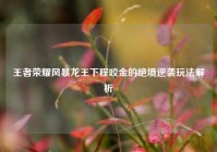 王者荣耀风暴龙王下程咬金的绝境逆袭玩法解析
