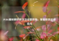 PUBG腰射瞬秒教学及设置教程，掌握极致近战技巧