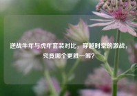逆战牛年与虎年套装对比，穿越时空的激战，究竟哪个更胜一筹？