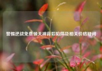 警惕逆战免费领天神背后陷阱及相关价格疑问