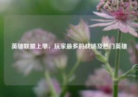 英雄联盟上单，玩家最多的战场及热门英雄