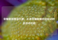荣耀散场情谊不散，王者荣耀联盟欢送联动时装活动攻略