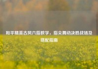 和平精英古风六指教学，指尖舞动决胜战场及搭配指南