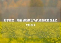 和平精英，轻松领取黄金飞机模型攻略及金色飞机相关