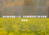 同步推电脑版 32 位，开启便捷应用下载与管理新体验