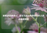 探索逆战曲谱txt，音乐与战斗的奇妙交织之逆战曲谱简谱