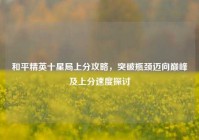 和平精英十星局上分攻略，突破瓶颈迈向巅峰及上分速度探讨