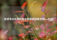 逆战龙头在塔防模式的卓越效果及龙boss打法