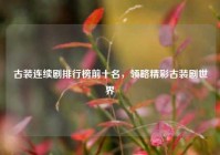 古装连续剧排行榜前十名，领略精彩古装剧世界