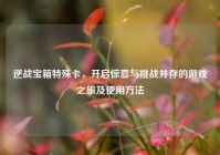 逆战宝箱特殊卡，开启惊喜与挑战并存的游戏之旅及使用方法