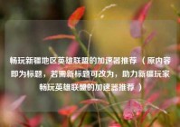 畅玩新疆地区英雄联盟的加速器推荐 （原内容即为标题，若需新标题可改为，助力新疆玩家畅玩英雄联盟的加速器推荐 ）