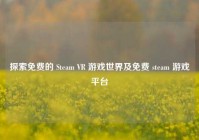 探索免费的 Steam VR 游戏世界及免费 steam 游戏平台