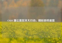 CSGO 蒲公英狂牙大行动，精彩游戏盛宴