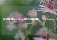 英雄联盟Error Report相关问题解析，error launching crash