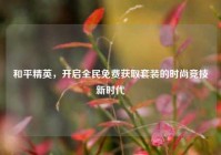 和平精英，开启全民免费获取套装的时尚竞技新时代