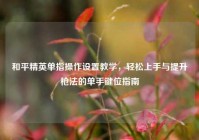 和平精英单指操作设置教学，轻松上手与提升枪法的单手键位指南