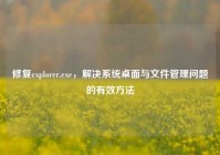 修复explorer.exe，解决系统桌面与文件管理问题的有效方法